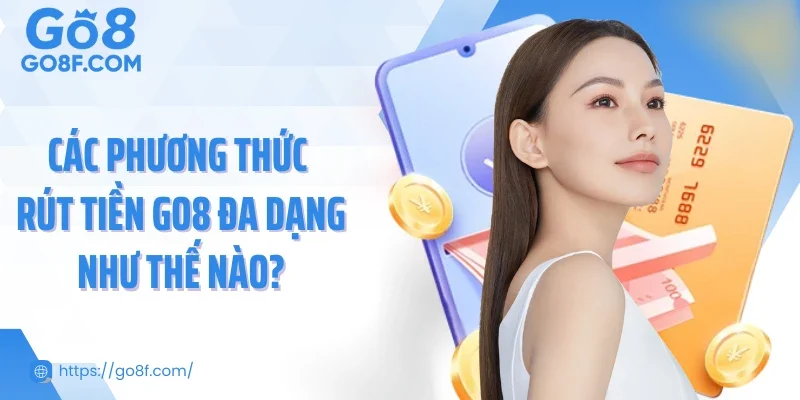 Các phương thức rút tiền Go8 đa dạng như thế nào?
