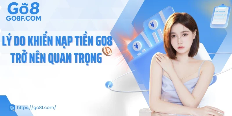 Lý do khiến nạp tiền Go8 trở nên quan trọng